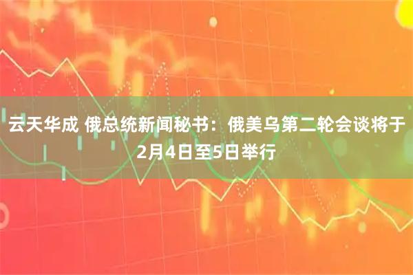 云天华成 俄总统新闻秘书：俄美乌第二轮会谈将于2月4日至5日举行