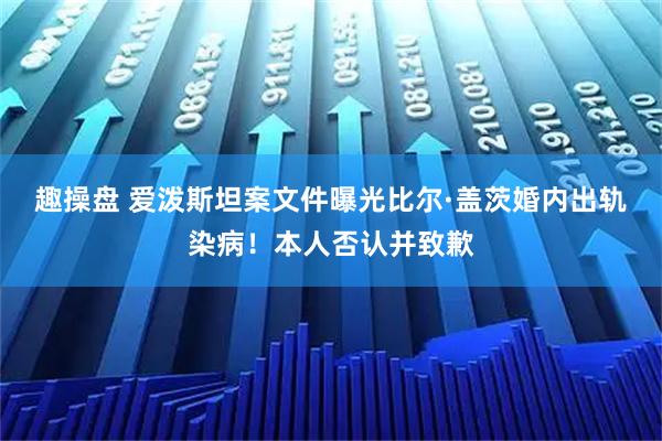 趣操盘 爱泼斯坦案文件曝光比尔·盖茨婚内出轨染病！本人否认并致歉