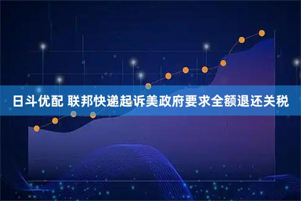 日斗优配 联邦快递起诉美政府要求全额退还关税