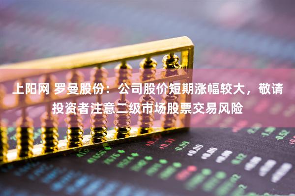 上阳网 罗曼股份：公司股价短期涨幅较大，敬请投资者注意二级市场股票交易风险
