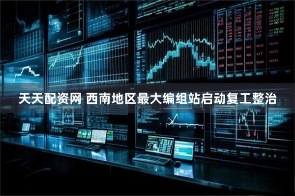 天天配资网 西南地区最大编组站启动复工整治