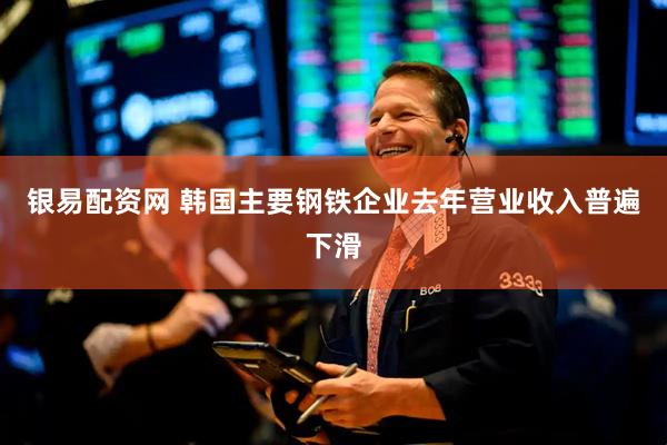 银易配资网 韩国主要钢铁企业去年营业收入普遍下滑