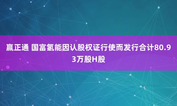 赢正通 国富氢能因认股权证行使而发行合计80.93万股H股