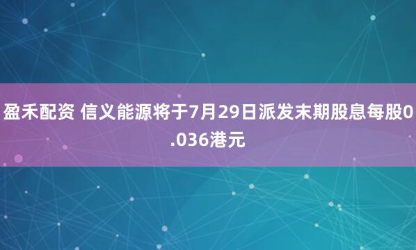 盈禾配资 信义能源将于7月29日派发末期股息每股0.036港元