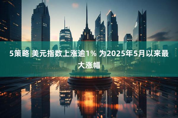 5策略 美元指数上涨逾1% 为2025年5月以来最大涨幅