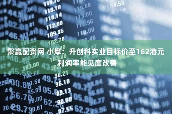 聚赢配资网 小摩：升创科实业目标价至162港元 利润率能见度改善