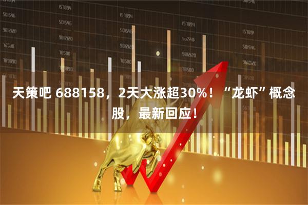 天策吧 688158，2天大涨超30%！“龙虾”概念股，最新回应！