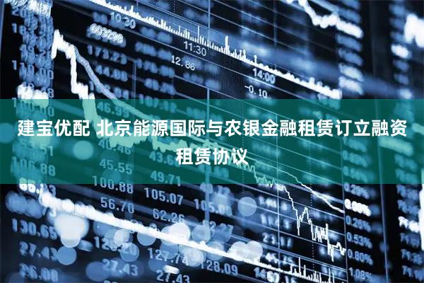 建宝优配 北京能源国际与农银金融租赁订立融资租赁协议