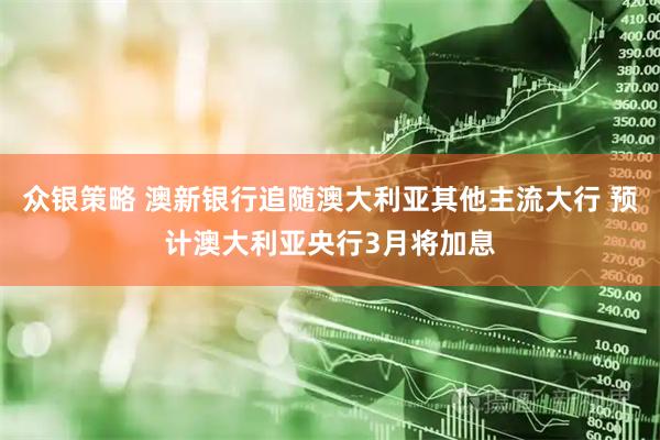 众银策略 澳新银行追随澳大利亚其他主流大行 预计澳大利亚央行3月将加息