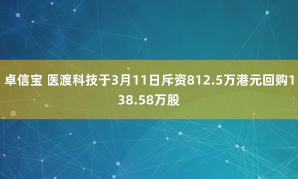 卓信宝 医渡科技于3月11日斥资812.5万港元回购138.58万股