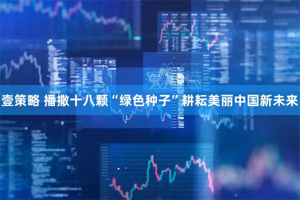 壹策略 播撒十八颗“绿色种子”耕耘美丽中国新未来