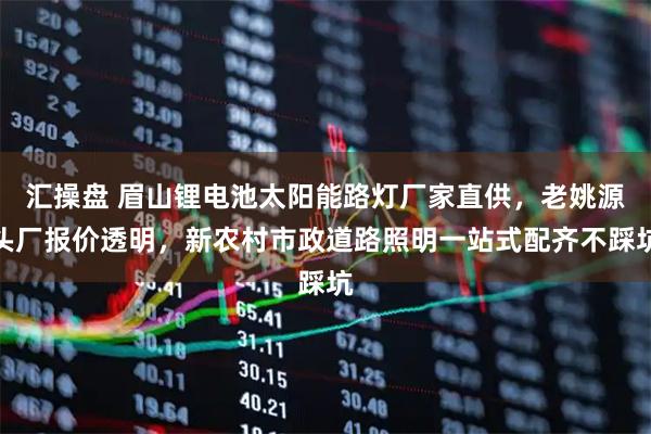 汇操盘 眉山锂电池太阳能路灯厂家直供，老姚源头厂报价透明，新农村市政道路照明一站式配齐不踩坑