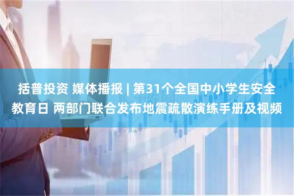 括普投资 媒体播报 | 第31个全国中小学生安全教育日 两部门联合发布地震疏散演练手册及视频