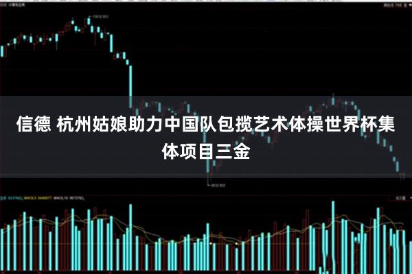 信德 杭州姑娘助力中国队包揽艺术体操世界杯集体项目三金