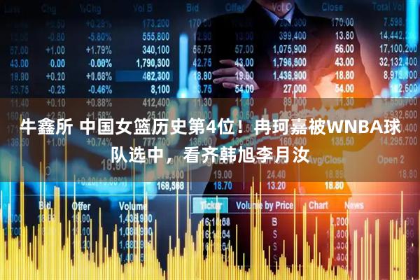 牛鑫所 中国女篮历史第4位！冉珂嘉被WNBA球队选中，看齐韩旭李月汝
