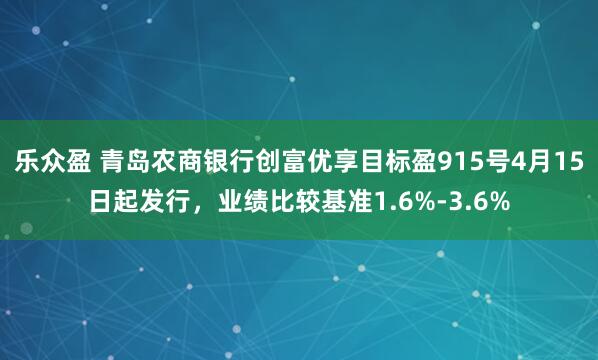 乐众盈 青岛农商银行创富优享目标盈915号4月15日起发行，业绩比较基准1.6%-3.6%