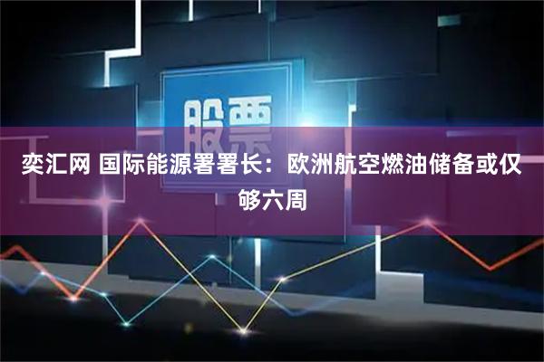 奕汇网 国际能源署署长：欧洲航空燃油储备或仅够六周