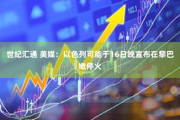 世纪汇通 美媒：以色列可能于16日晚宣布在黎巴嫩停火