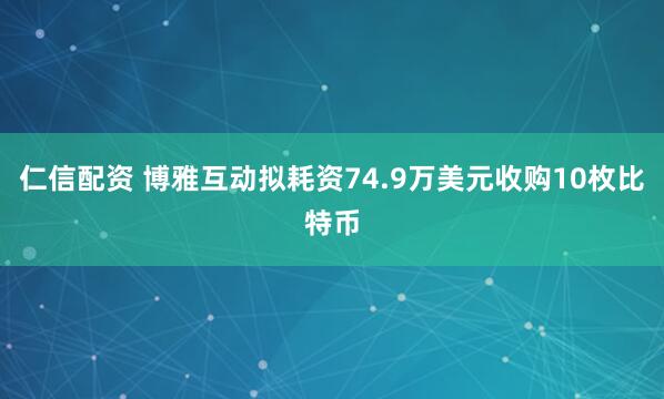 仁信配资 博雅互动拟耗资74.9万美元收购10枚比特币