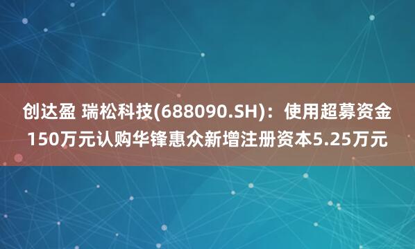 创达盈 瑞松科技(688090.SH)：使用超募资金150万元认购华锋惠众新增注册资本5.25万元