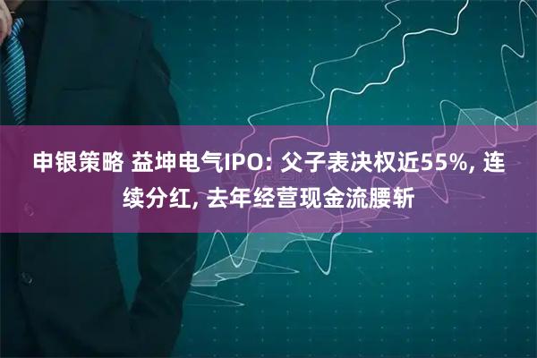 申银策略 益坤电气IPO: 父子表决权近55%, 连续分红, 去年经营现金流腰斩