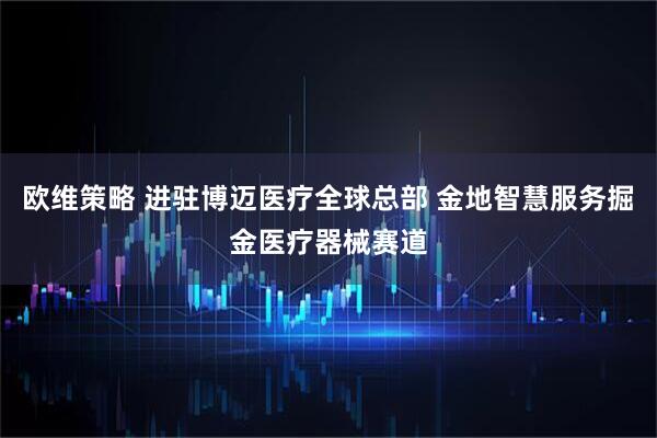 欧维策略 进驻博迈医疗全球总部 金地智慧服务掘金医疗器械赛道