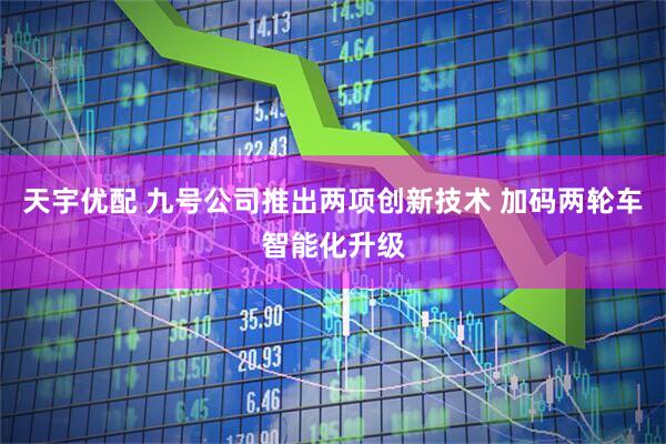 天宇优配 九号公司推出两项创新技术 加码两轮车智能化升级