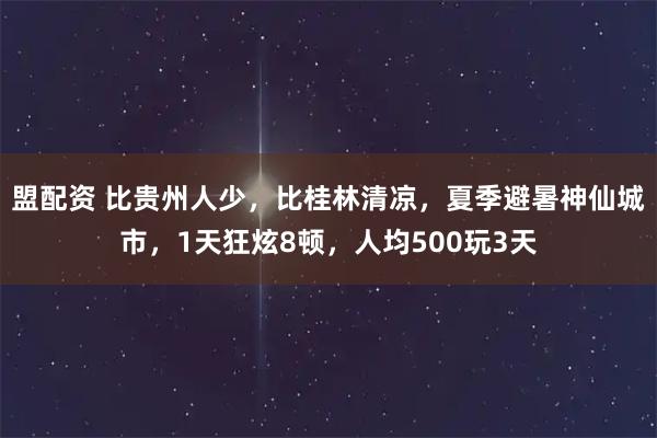 盟配资 比贵州人少，比桂林清凉，夏季避暑神仙城市，1天狂炫8顿，人均500玩3天