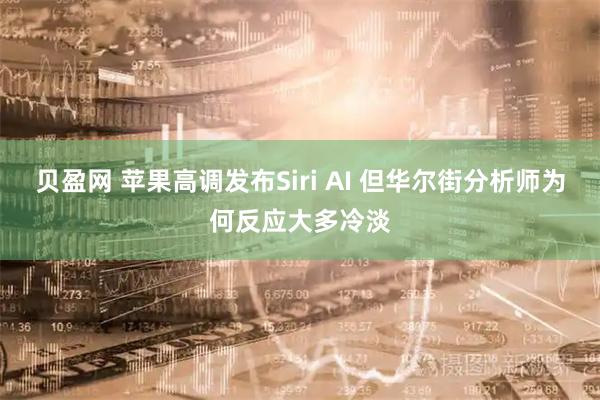 贝盈网 苹果高调发布Siri AI 但华尔街分析师为何反应大多冷淡