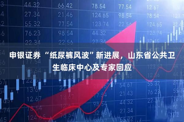 申银证券 “纸尿裤风波”新进展，山东省公共卫生临床中心及专家回应