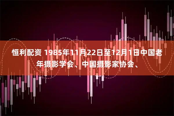 恒利配资 1985年11月22日至12月1日中国老年摄影学会、中国摄影家协会、