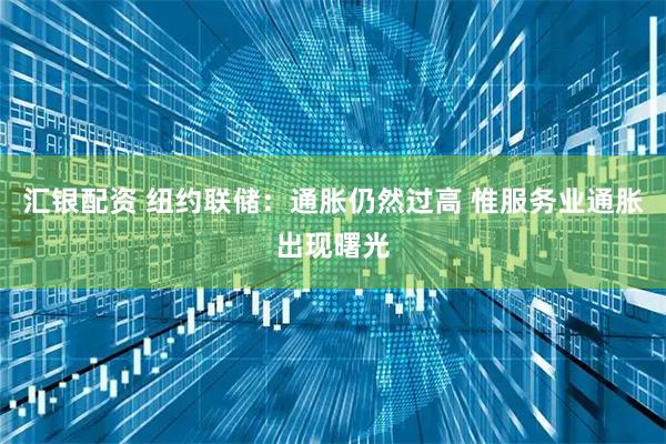 汇银配资 纽约联储：通胀仍然过高 惟服务业通胀出现曙光