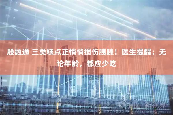 股融通 三类糕点正悄悄损伤胰腺！医生提醒：无论年龄，都应少吃