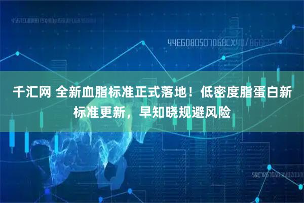 千汇网 全新血脂标准正式落地！低密度脂蛋白新标准更新，早知晓规避风险
