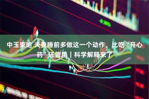 中玉束哈 夫妻睡前多做这一个动作，比吃“开心药”还管用｜科学解释来了