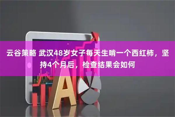 云谷策略 武汉48岁女子每天生啃一个西红柿，坚持4个月后，检查结果会如何