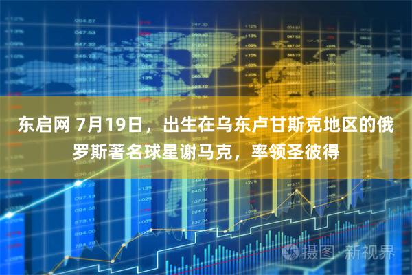 东启网 7月19日，出生在乌东卢甘斯克地区的俄罗斯著名球星谢马克，率领圣彼得
