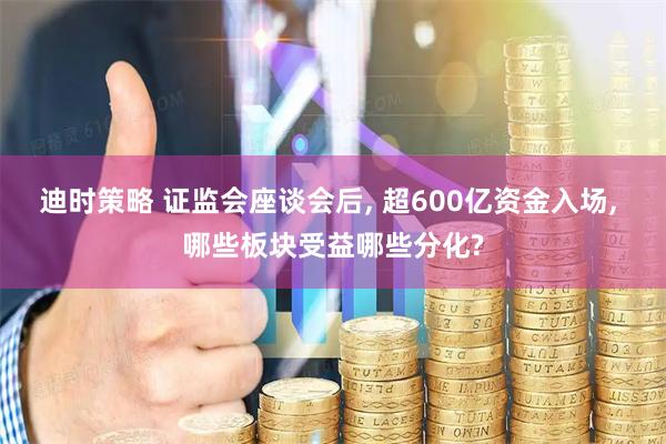 迪时策略 证监会座谈会后, 超600亿资金入场, 哪些板块受益哪些分化?