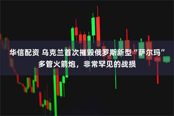 华信配资 乌克兰首次摧毁俄罗斯新型“萨尔玛”多管火箭炮，非常罕见的战损