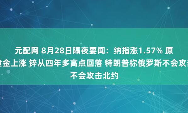 元配网 8月28日隔夜要闻：纳指涨1.57% 原油和黄金上涨 锌从四年多高点回落 特朗普称俄罗斯不会攻击北约
