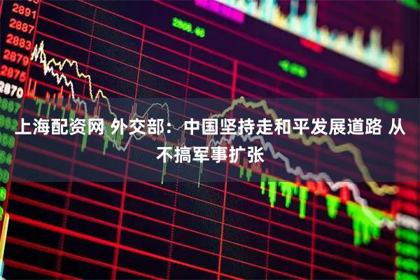 上海配资网 外交部：中国坚持走和平发展道路 从不搞军事扩张